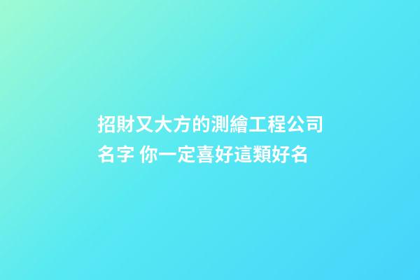 招財又大方的測繪工程公司名字 你一定喜好這類好名-第1張-公司起名-玄機派
